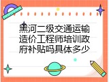 黑河二级交通运输造价工程师培训政府补贴吗具体多少