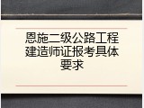 恩施二级公路工程建造师证报考具体要求