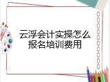 云浮会计实操怎么报名培训费用