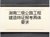 湖南二级公路工程建造师证报考具体要求