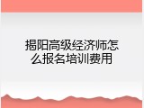 揭阳高级经济师怎么报名培训费用