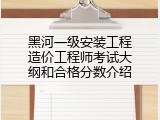 黑河一级安装工程造价工程师考试大纲和合格分数介绍