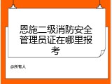 恩施二级消防安全管理员证在哪里报考