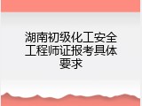 湖南初级化工安全工程师证报考具体要求
