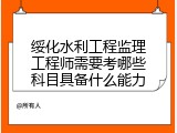 绥化水利工程监理工程师需要考哪些科目具备什么能力
