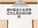 潮州基金从业资格证怎么报名培训费用