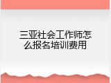 三亚社会工作师怎么报名培训费用