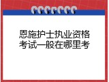 恩施护士执业资格考试一般在哪里考