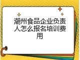 潮州食品企业负责人怎么报名培训费用