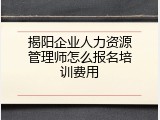 揭阳企业人力资源管理师怎么报名培训费用