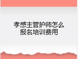 孝感主管护师怎么报名培训费用