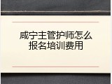 咸宁主管护师怎么报名培训费用