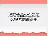 揭阳食品安全员怎么报名培训费用