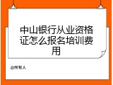 中山银行从业资格证怎么报名培训费用
