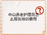 中山养老护理员怎么报名培训费用