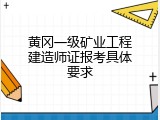 黄冈一级矿业工程建造师证报考具体要求
