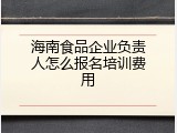 海南食品企业负责人怎么报名培训费用