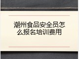 潮州食品安全员怎么报名培训费用