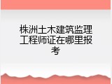 株洲土木建筑监理工程师证在哪里报考