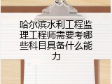 哈尔滨水利工程监理工程师需要考哪些科目具备什么能力