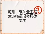 随州一级矿业工程建造师证报考具体要求