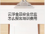 云浮食品安全总监怎么报名培训费用