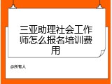 三亚助理社会工作师怎么报名培训费用