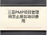 三亚PMP项目管理师怎么报名培训费用