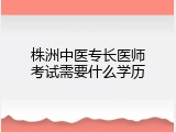 株洲中医专长医师考试需要什么学历