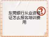 东莞银行从业资格证怎么报名培训费用