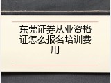东莞证券从业资格证怎么报名培训费用