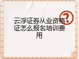 云浮证券从业资格证怎么报名培训费用