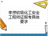 孝感初级化工安全工程师证报考具体要求