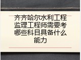 齐齐哈尔水利工程监理工程师需要考哪些科目具备什么能力
