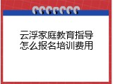 云浮家庭教育指导怎么报名培训费用