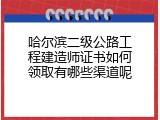哈尔滨二级公路工程建造师证书如何领取有哪些渠道呢