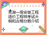 芜湖一级安装工程造价工程师考试大纲和合格分数介绍