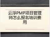 云浮PMP项目管理师怎么报名培训费用