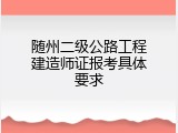 随州二级公路工程建造师证报考具体要求