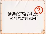 清远心理咨询师怎么报名培训费用