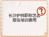 长沙护师职称怎么报名培训费用