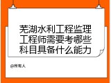 芜湖水利工程监理工程师需要考哪些科目具备什么能力