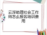 云浮助理社会工作师怎么报名培训费用