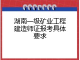 湖南一级矿业工程建造师证报考具体要求
