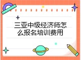 三亚中级经济师怎么报名培训费用
