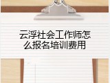 云浮社会工作师怎么报名培训费用