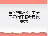 黄冈初级化工安全工程师证报考具体要求
