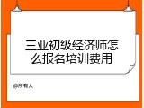 三亚初级经济师怎么报名培训费用