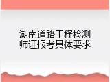 湖南道路工程检测师证报考具体要求