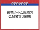 东莞企业合规师怎么报名培训费用